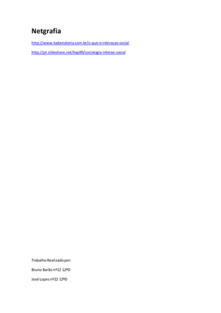 Netgrafia
http://www.todamateria.com.br/o-que-e-interacao-social
http://pt.slideshare.net/hap99/sociologia-interao-social
TrabalhoRealizadopor:
Bruno Barão nº12 12ºD
José Lopesnº22 12ºD
 