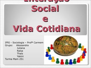 Interação Social  e  Vida Cotidiana IFRJ - Sociologia – Profª Carmem Grupo:  Alessandra   Juliana   Raísa   Thaís    Yakini Turma Mam 251  