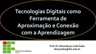 Tecnologias Digitais como
     Ferramenta de
 Aproximação e Conexão
  com a Aprendizagem

             Prof. Dr. Gilvandenys Leite Sales
                 denyssales@ifce.edu.br
                                                 1
 