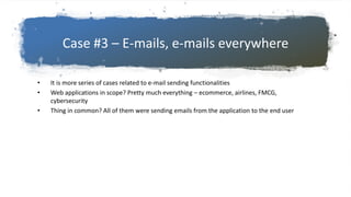 Case #3 – E-mails, e-mails everywhere
• It is more series of cases related to e-mail sending functionalities
• Web applications in scope? Pretty much everything – ecommerce, airlines, FMCG,
cybersecurity
• Thing in common? All of them were sending emails from the application to the end user
 