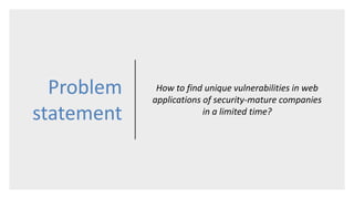 Problem
statement
How to find unique vulnerabilities in web
applications of security-mature companies
in a limited time?
 