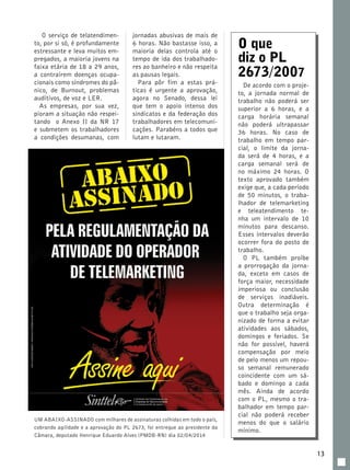 13 
O serviço de telatendimen-to, 
por si só, é profundamente 
estressante e leva muitos em-pregados, 
a maioria jovens na 
faixa etária de 18 a 29 anos, 
a contraírem doenças ocupa-cionais 
como síndromes do pâ-nico, 
de Burnout, problemas 
auditivos, de voz e LER. 
As empresas, por sua vez, 
pioram a situação não respei-tando 
o Anexo II da NR 17 
e submetem os trabalhadores 
a condições desumanas, com 
O que 
diz o PL 
2673/2007 
De acordo com o proje-to, 
a jornada normal de 
trabalho não poderá ser 
superior a 6 horas, e a 
carga horária semanal 
não poderá ultrapassar 
36 horas. No caso de 
trabalho em tempo par-cial, 
o limite da jorna-da 
será de 4 horas, e a 
carga semanal será de 
no máximo 24 horas. O 
texto aprovado também 
exige que, a cada período 
de 50 minutos, o traba-lhador 
de telemarketing 
e teleatendimento te-nha 
um intervalo de 10 
minutos para descanso. 
Esses intervalos deverão 
ocorrer fora do posto de 
trabalho. 
O PL também proíbe 
a prorrogação da jorna-da, 
exceto em casos de 
força maior, necessidade 
imperiosa ou conclusão 
de serviços inadiáveis. 
Outra determinação é 
que o trabalho seja orga-nizado 
de forma a evitar 
atividades aos sábados, 
domingos e feriados. Se 
não for possível, haverá 
compensação por meio 
de pelo menos um repou-so 
semanal remunerado 
coincidente com um sá-bado 
e domingo a cada 
mês. Ainda de acordo 
com o PL, mesmo o tra-balhador 
em tempo par-cial 
não poderá receber 
menos do que o salário 
mínimo. 
jornadas abusivas de mais de 
6 horas. Não bastasse isso, a 
maioria delas controla até o 
tempo de ida dos trabalhado-res 
ao banheiro e não respeita 
as pausas legais. 
Para pôr fim a estas prá-ticas 
é urgente a aprovação, 
agora no Senado, dessa lei 
que tem o apoio intenso dos 
sindicatos e da federação dos 
trabalhadores em telecomuni-cações. 
Parabéns a todos que 
lutam e lutaram. 
UM ABAIXO-ASSINADO com milhares de assinaturas colhidas em todo o país, 
cobrando agilidade e a aprovação do PL 2673, foi entregue ao presidente da 
Câmara, deputado Henrique Eduardo Alves (PMDB-RN) dia 02/04/2014 
 