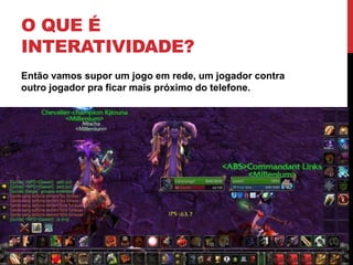 O que é Interatividade?Então vamos supor um jogo em rede, um jogador contra outro jogador pra ficar mais próximo do telefone.