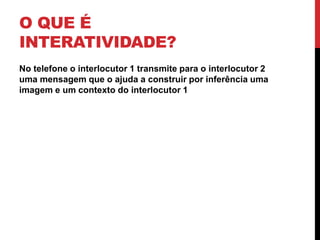 O que é Interatividade?No telefone o interlocutor 1 transmite para o interlocutor 2 uma mensagem que o ajuda a construir por inferência uma imagem e um contexto do interlocutor 1