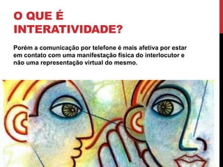 O que é Interatividade?Porém a comunicação por telefone é mais afetiva por estar em contato com uma manifestação física do interlocutor e não uma representação virtual do mesmo.