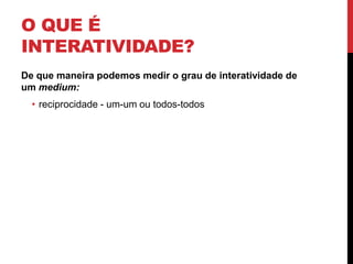 O que é Interatividade?De que maneira podemos medir o grau de interatividade de um medium:reciprocidade - um-um ou todos-todos