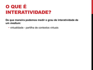 O que é Interatividade?De que maneira podemos medir o grau de interatividade de um medium:virtualidade - partilha de contextos virtuais