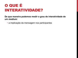 O que é Interatividade?De que maneira podemos medir o grau de interatividade de um medium:a implicação da mensagem nos participantes