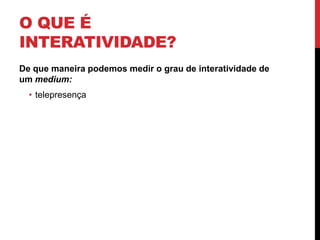 O que é Interatividade?De que maneira podemos medir o grau de interatividade de um medium:telepresença