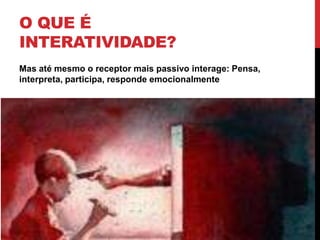 O que é Interatividade?Mas até mesmo o receptor mais passivo interage: Pensa, interpreta, participa, responde emocionalmente