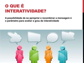 O que é Interatividade?A possibilidade de se apropriar e recombinar a mensagem é o parâmetro para avaliar o grau de interatividade
