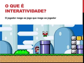 O que é Interatividade?O jogador reage ao jogo que reage ao jogador