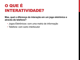 O que é Interatividade?Mas, qual a diferença da interação em um jogo eletrônico e através do telefone?Jogos Eletrônicos: com uma matriz de informaçãoTelefone: com outro interlocutor