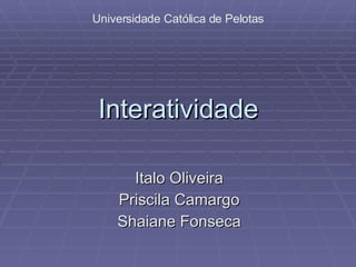 Interatividade Italo Oliveira Priscila Camargo Shaiane Fonseca Universidade Católica de Pelotas 