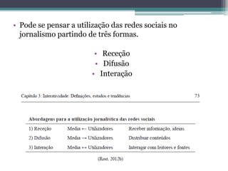 • Pode se pensar a utilização das redes sociais no
jornalismo partindo de três formas.
• Receção
• Difusão
• Interação
 