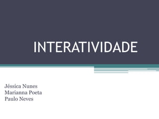 INTERATIVIDADE
Jéssica Nunes
Marianna Poeta
Paulo Neves
 