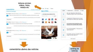 comentários abaixo das notícias ranking de
notícias
leitores enviam
vídeos, fotos,
relatos etc
 