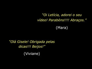 “Oi Letícia, adorei o seu vídeo! Parabéns!!!! Abraços.”(Mara)“Olá Gisele! Obrigada pelas dicas!!! Beijos!”(Viviane)
