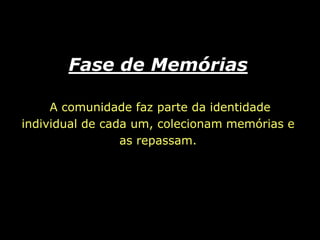 Fase de MemóriasA comunidade faz parte da identidade individual de cada um, colecionam memórias e as repassam.