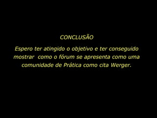 CONCLUSÃOEspero ter atingido o objetivo e ter conseguido mostrar  como o fórum se apresenta como uma comunidade de Prática como cita Werger.  