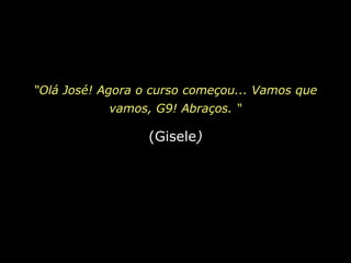 “Olá José! Agora o curso começou... Vamos que vamos, G9! Abraços. “(Gisele)
