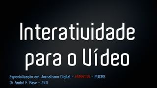 Interatividade
      para o Vídeo
Especialização em Jornalismo Digital - FAMECOS - PUCRS
Dr André F. Pase - 2k11
 