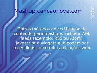 Mashup.cancaonova.com


  Outros métodos de codificação de
conteúdo para mashups incluem Web
   feeds (exemplo: RSS ou Atom),
 Javascript e widgets que podem ser
entendidas como mini aplicações web.
 