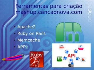 Ferramentas para criação
mashup.cancaonova.com

●   Apache2
●   Ruby on Rails
●   Memcache
●   API's
 