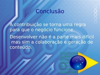 Conclusão

A contribuição se torna uma regra
para que o negócio funcione.
Desenvolver não é a parte mais difícil
 mas sim a colaboração e geração de
conteúdo.
 