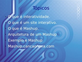 Tópicos
➢   O que é interatividade.
➢   O que é um site interativo.
➢   O que é Mashup.
➢   Arquitetura de um Mashup
➢   Exemplo e Mashup
➢   Mashup.cancaonova.com
 