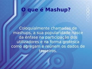 O que é Mashup?


   Coloquialmente chamadas de
 mashups, a sua popularidade nasce
   da ênfase na participação dos
  utilizadores e na forma grotesca
como agregam e reúnem os dados de
              terceiros.
 