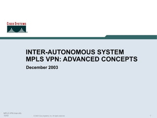 INTER-AUTONOMOUS SYSTEM
MPLS VPN: ADVANCED CONCEPTS
December 2003

MPLS VPN Inter-AS,
12/03

© 2003 Cisco Systems, Inc. All rights reserved.

1

 