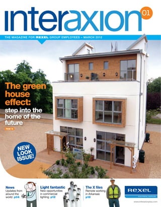 01


THE MAGAZINE FOR REXEL GROUP EMPLOYEES – MARCH 2012




The green
house
effect:
step into the
home of the
future
PAGE 16




News              Light fantastic         The X files
Updates from      New opportunities       Remote working
around the        in commercial           in Arkansas
world p04         lighting p12            p18
                                                           www.interaxionplus.com
 