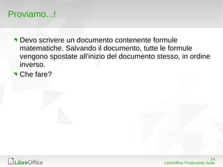 Proviamo...!

  Devo scrivere un documento contenente formule
  matematiche. Salvando il documento, tutte le formule
  vengono spostate all'inizio del documento stesso, in ordine
  inverso.
  Che fare?




                                                                         14
                                              LibreOffice Productivity Suite
 