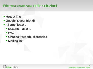 Ricerca avanzata delle soluzioni

 Help online
 Google is your friend!
 it.libreoffice.org
    Documentazione
    FAQ
    Chat su freenode #libreoffice
    Mailing list




                                                                 4
                                    LibreOffice Productivity Suite
 