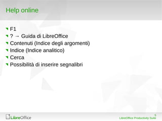 Help online

 F1
 ? → Guida di LibreOffice
 Contenuti (Indice degli argomenti)
 Indice (Indice analitico)
 Cerca
 Possibilità di inserire segnalibri




                                                                   5
                                      LibreOffice Productivity Suite
 