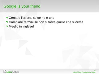 Google is your friend

  Cercare l'errore, se ce ne è uno
  Cambiare termini se non si trova quello che si cerca
  Meglio in inglese!




                                                                           6
                                              LibreOffice Productivity Suite
 