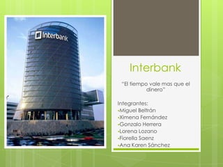 Interbank
 “El tiempo vale mas que el
           dinero”

Integrantes:
Miguel Beltrán
Ximena Fernández
Gonzalo Herrera
Lorena Lozano
Fiorella Saenz
Ana Karen Sánchez
 