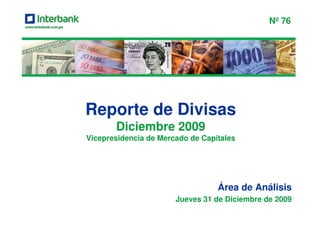 Nº 76




Reporte de Divisas
       Diciembre 2009
Vicepresidencia de Mercado de Capitales




                                  Área de Análisis
                       Jueves 31 de Diciembre de 2009
 