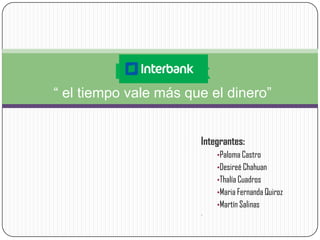 Interbank
“ el tiempo vale más que el dinero”


                       Integrantes:
                           •Paloma Castro
                           •Desireé Chahuan
                           •Thalía Cuadros
                           •Maria Fernanda Quiroz
                           •Martín Salinas
                       •
 
