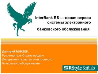 InterBank RS — новая версия системы электронного банковского обслуживания   Дмитрий МИХЕЕВ , Руководитель Отдела продаж  Департамента систем электронного банковского обслуживания 