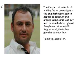 6)

The Kenyan cricketer in pic
and his father are unique as
the only father/son pair to
appear as batsman and
umpire in the same One-day
International where against
Bangladesh at Nairobi in
August 2006,the father
gave his son out lbw..
Name this cricketer..

 