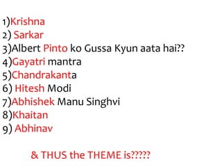 1)Krishna
2) Sarkar
3)Albert Pinto ko Gussa Kyun aata hai??
4)Gayatri mantra
5)Chandrakanta
6) Hitesh Modi
7)Abhishek Manu Singhvi
8)Khaitan
9) Abhinav
& THUS the THEME is?????

 