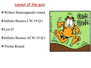 Layout of the quiz
Written Samosapaedia round
Infinite Bounce CW-19 Q’s

List-IT
Infinite Bounce ACW-19 Q’s

Theme Round

 