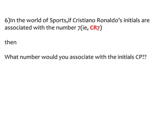 6)In the world of Sports,if Cristiano Ronaldo’s initials are
associated with the number 7(ie, CR7)
then

What number would you associate with the initials CP??

 