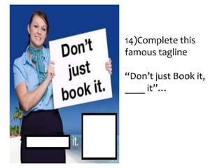 14)Complete this
famous tagline
“Don’t just Book it,
____ it”…

 