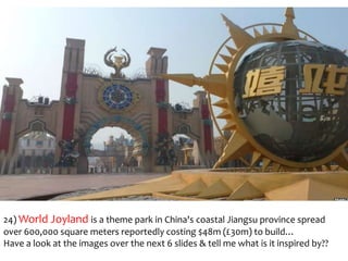 24) World Joyland is a theme park in China's coastal Jiangsu province spread
over 600,000 square meters reportedly costing $48m (£30m) to build…
Have a look at the images over the next 6 slides & tell me what is it inspired by??

 