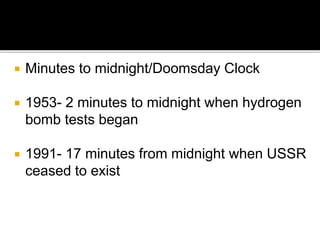  Minutes to midnight/Doomsday Clock
 1953- 2 minutes to midnight when hydrogen
bomb tests began
 1991- 17 minutes from midnight when USSR
ceased to exist
 