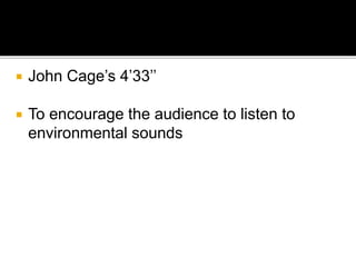  John Cage’s 4’33’’
 To encourage the audience to listen to
environmental sounds
 