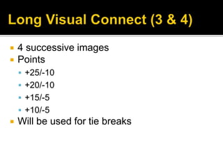  4 successive images
 Points
 +25/-10
 +20/-10
 +15/-5
 +10/-5
 Will be used for tie breaks
 